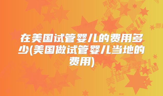 在美国试管婴儿的费用多少(美国做试管婴儿当地的费用)