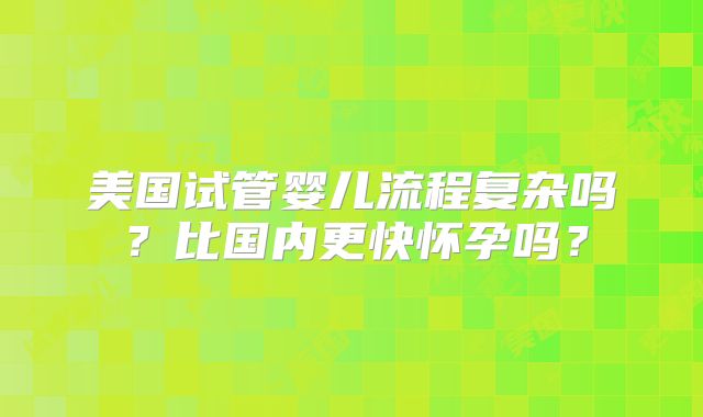 美国试管婴儿流程复杂吗？比国内更快怀孕吗？