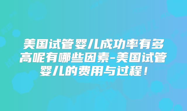 美国试管婴儿成功率有多高呢有哪些因素-美国试管婴儿的费用与过程!