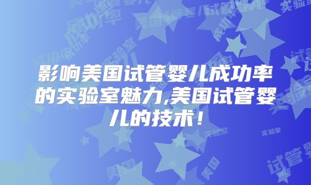 影响美国试管婴儿成功率的实验室魅力,美国试管婴儿的技术！