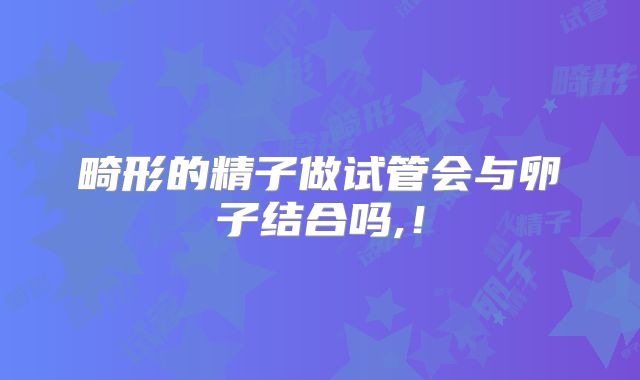 畸形的精子做试管会与卵子结合吗,！