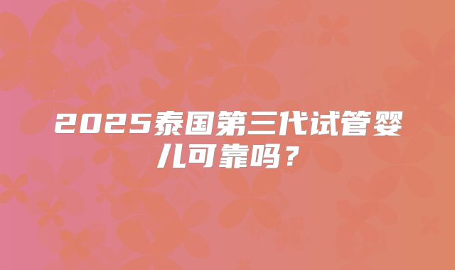 2025泰国第三代试管婴儿可靠吗？