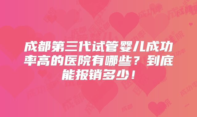 成都第三代试管婴儿成功率高的医院有哪些?到底能报销多少!