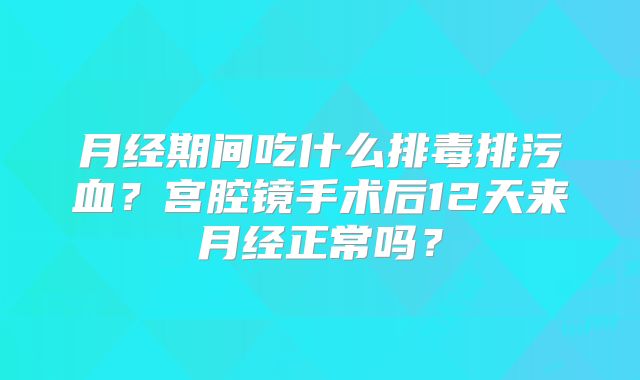 月经期间吃什么排毒排污血？宫腔镜手术后12天来月经正常吗？