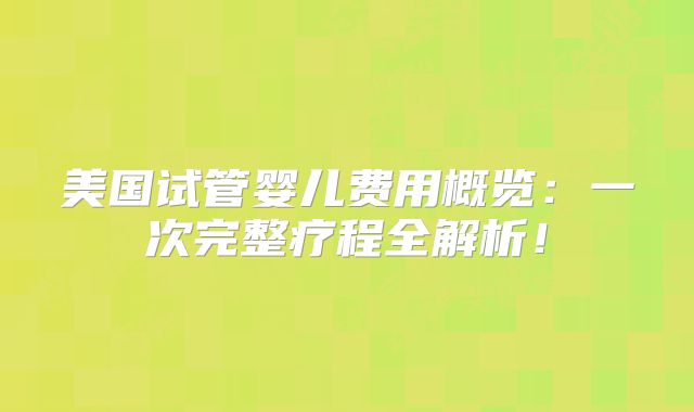 美国试管婴儿费用概览：一次完整疗程全解析！