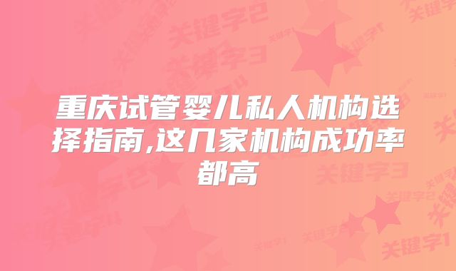 重庆试管婴儿私人机构选择指南,这几家机构成功率都高