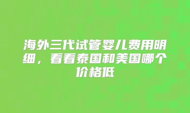 海外三代试管婴儿费用明细，看看泰国和美国哪个价格低