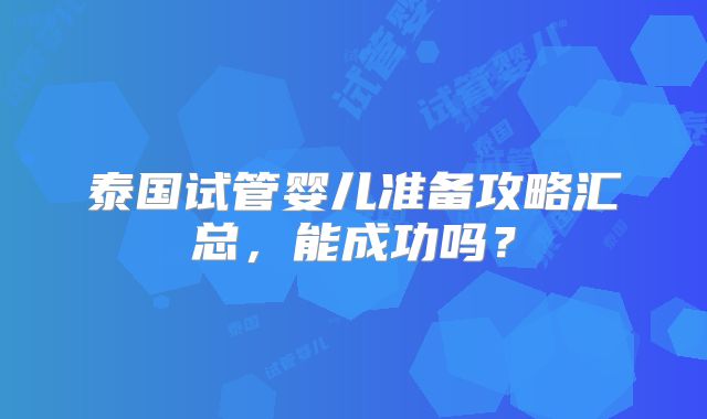 泰国试管婴儿准备攻略汇总，能成功吗？