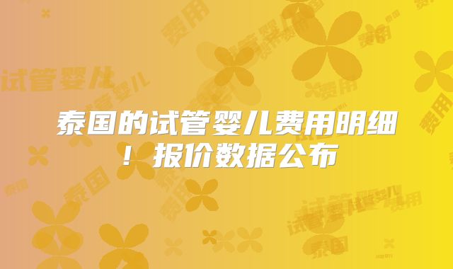 泰国的试管婴儿费用明细!报价数据公布