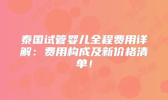 泰国试管婴儿全程费用详解:费用构成及新价格清单!