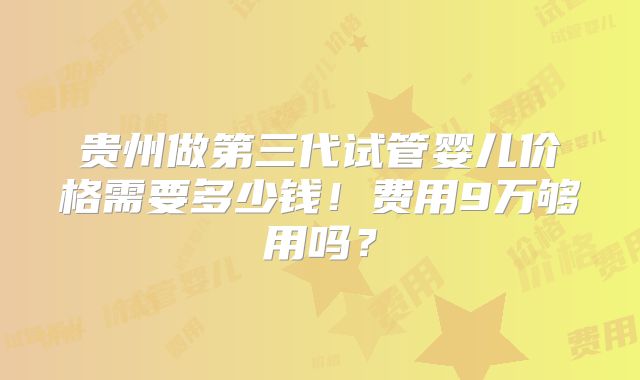 贵州做第三代试管婴儿价格需要多少钱！费用9万够用吗？