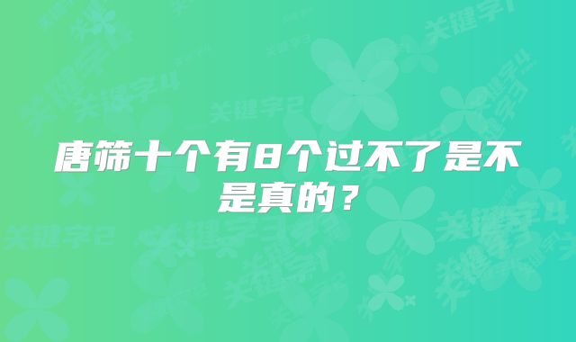 唐筛十个有8个过不了是不是真的?