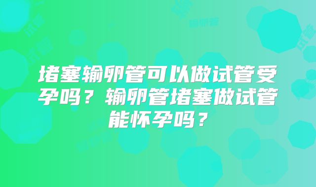 堵塞输卵管可以做试管受孕吗？输卵管堵塞做试管能怀孕吗？