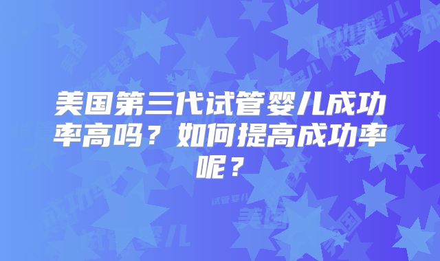 美国第三代试管婴儿成功率高吗？如何提高成功率呢？