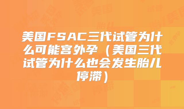 美国FSAC三代试管为什么可能宫外孕(美国三代试管为什么也会发生胎儿停滞)
