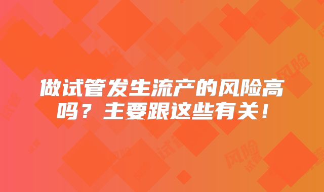 做试管发生流产的风险高吗？主要跟这些有关！