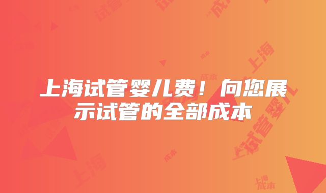 上海试管婴儿费！向您展示试管的全部成本
