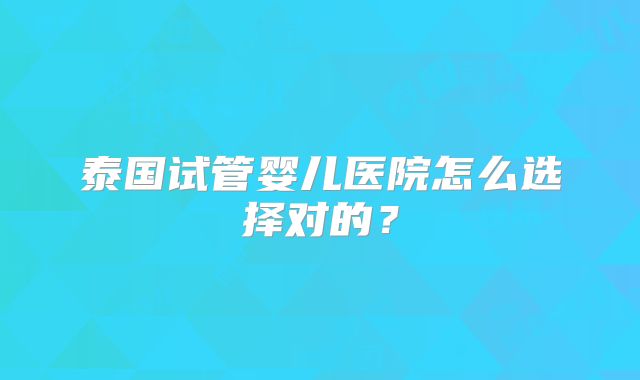 泰国试管婴儿医院怎么选择对的？
