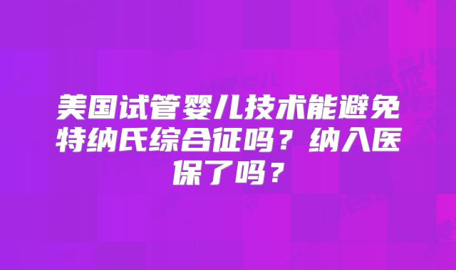 美国试管婴儿技术能避免特纳氏综合征吗？纳入医保了吗？