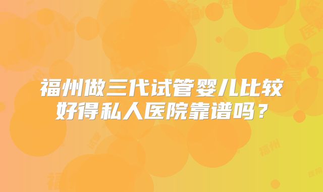 福州做三代试管婴儿比较好得私人医院靠谱吗？