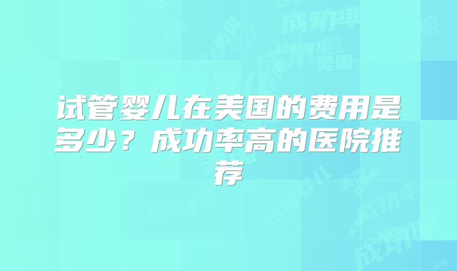 试管婴儿在美国的费用是多少？成功率高的医院推荐