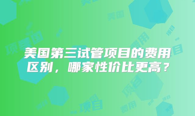 美国第三试管项目的费用区别，哪家性价比更高？
