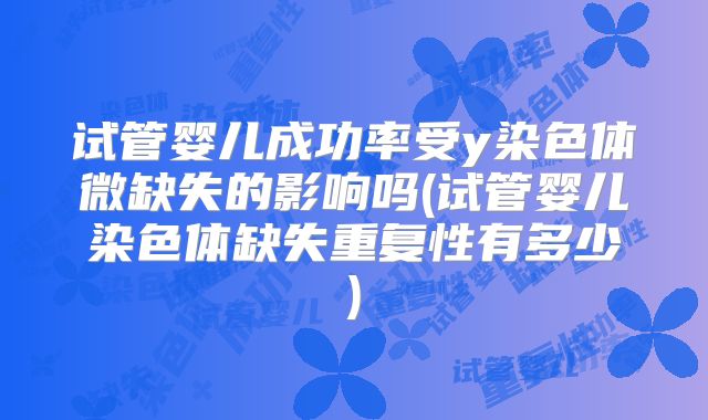 试管婴儿成功率受y染色体微缺失的影响吗(试管婴儿染色体缺失重复性有多少)