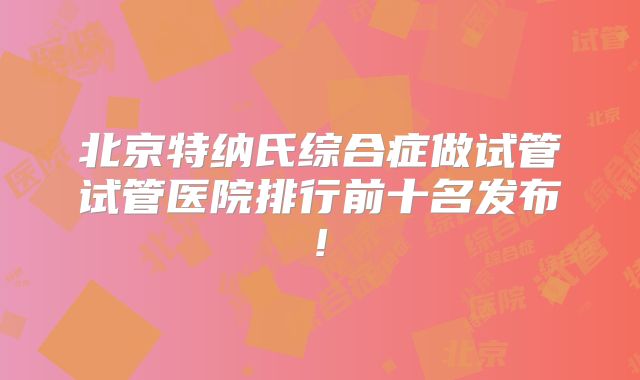 北京特纳氏综合症做试管试管医院排行前十名发布!