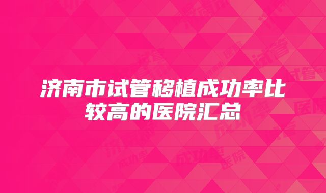 济南市试管移植成功率比较高的医院汇总