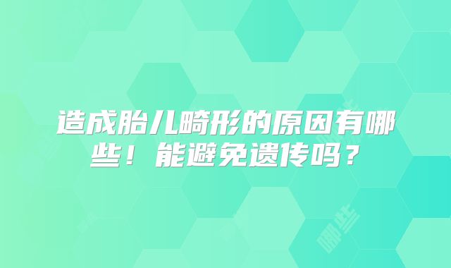 造成胎儿畸形的原因有哪些！能避免遗传吗？