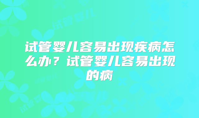 试管婴儿容易出现疾病怎么办？试管婴儿容易出现的病