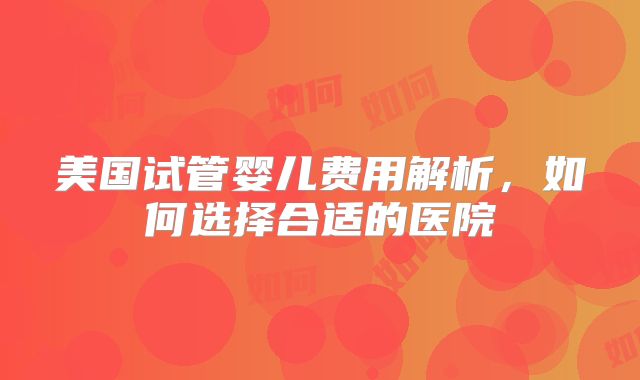 美国试管婴儿费用解析，如何选择合适的医院