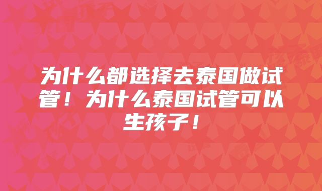 为什么都选择去泰国做试管！为什么泰国试管可以生孩子！