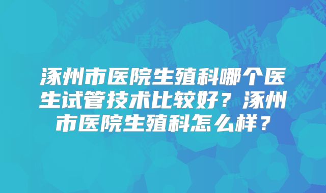 涿州市医院生殖科哪个医生试管技术比较好？涿州市医院生殖科怎么样？