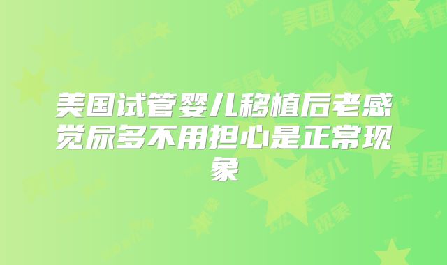美国试管婴儿移植后老感觉尿多不用担心是正常现象