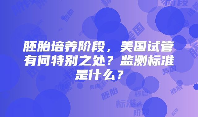 胚胎培养阶段，美国试管有何特别之处？监测标准是什么？