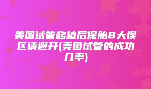 美国试管移植后保胎8大误区请避开(美国试管的成功几率)