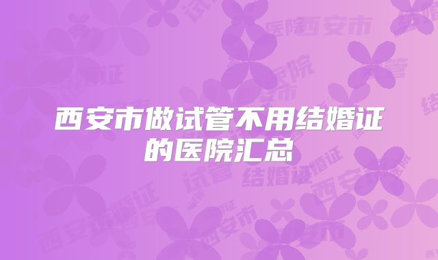 西安市做试管不用结婚证的医院汇总