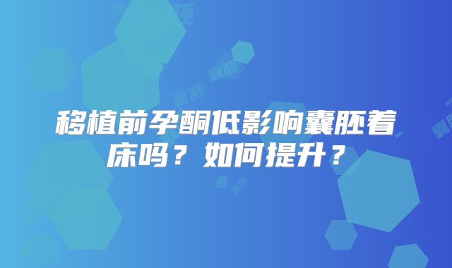 移植前孕酮低影响囊胚着床吗？如何提升？
