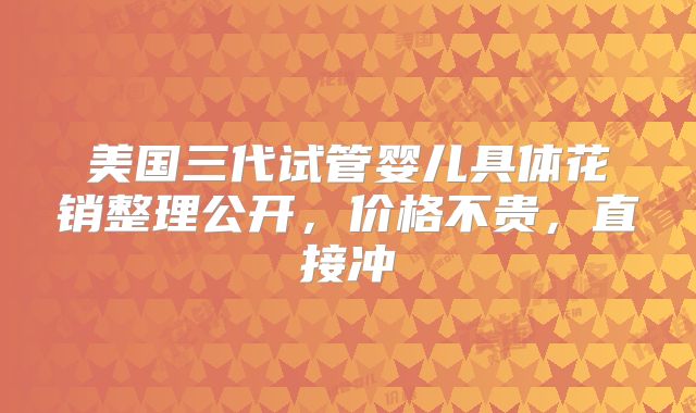美国三代试管婴儿具体花销整理公开，价格不贵，直接冲
