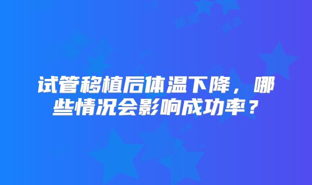 试管移植后体温下降,哪些情况会影响成功率?