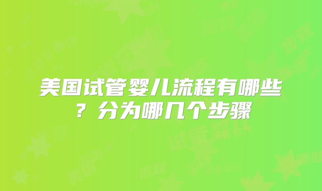 美国试管婴儿流程有哪些？分为哪几个步骤