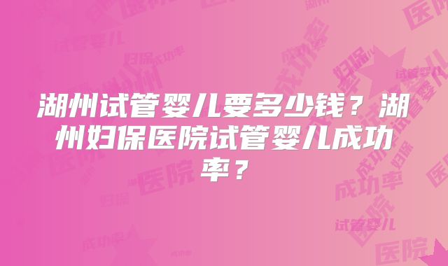 湖州试管婴儿要多少钱?湖州妇保医院试管婴儿成功率?
