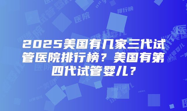2025美国有几家三代试管医院排行榜?美国有第四代试管婴儿?