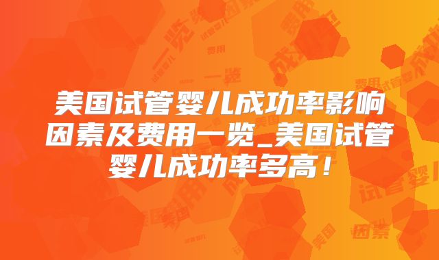 美国试管婴儿成功率影响因素及费用一览_美国试管婴儿成功率多高!