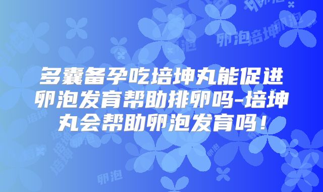 多囊备孕吃培坤丸能促进卵泡发育帮助排卵吗-培坤丸会帮助卵泡发育吗！