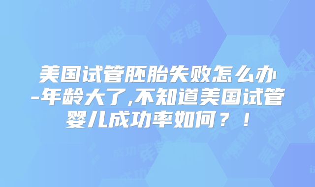美国试管胚胎失败怎么办-年龄大了,不知道美国试管婴儿成功率如何？！