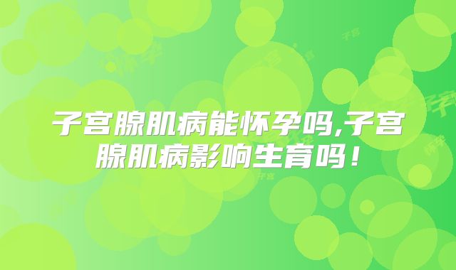 子宫腺肌病能怀孕吗,子宫腺肌病影响生育吗！