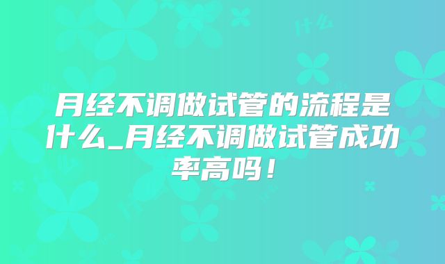 月经不调做试管的流程是什么_月经不调做试管成功率高吗！