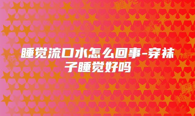 睡觉流口水怎么回事-穿袜子睡觉好吗